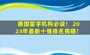 德国留学机构必读！ 2023年最新十强排名揭晓！